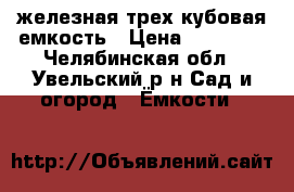 железная трех кубовая емкость › Цена ­ 20 000 - Челябинская обл., Увельский р-н Сад и огород » Ёмкости   